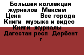 Большая коллекция журналов “Максим“ › Цена ­ 100 - Все города Книги, музыка и видео » Книги, журналы   . Дагестан респ.,Дербент г.
